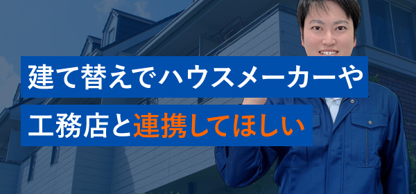 建て替えでハウスメーカーや工務店と連携してほしい